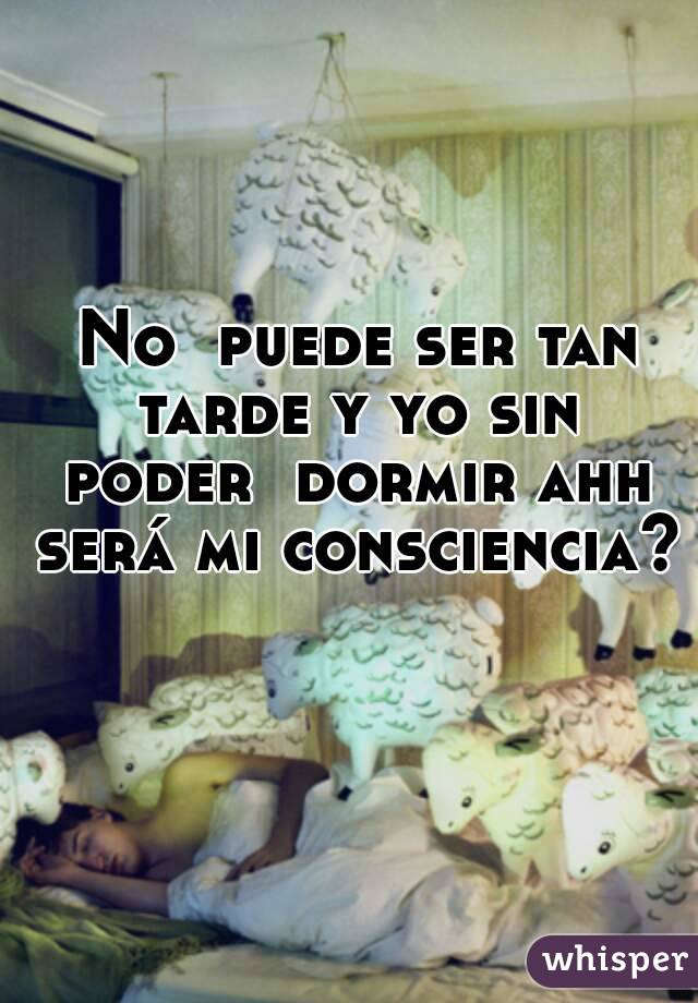  No  puede ser tan tarde y yo sin poder  dormir ahh será mi consciencia? 