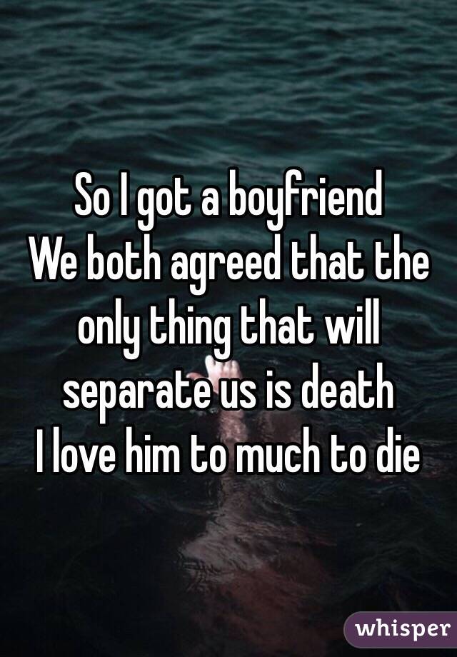 So I got a boyfriend 
We both agreed that the only thing that will separate us is death
I love him to much to die