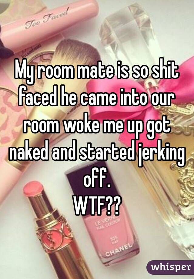 My room mate is so shit faced he came into our room woke me up got naked and started jerking off.
WTF??