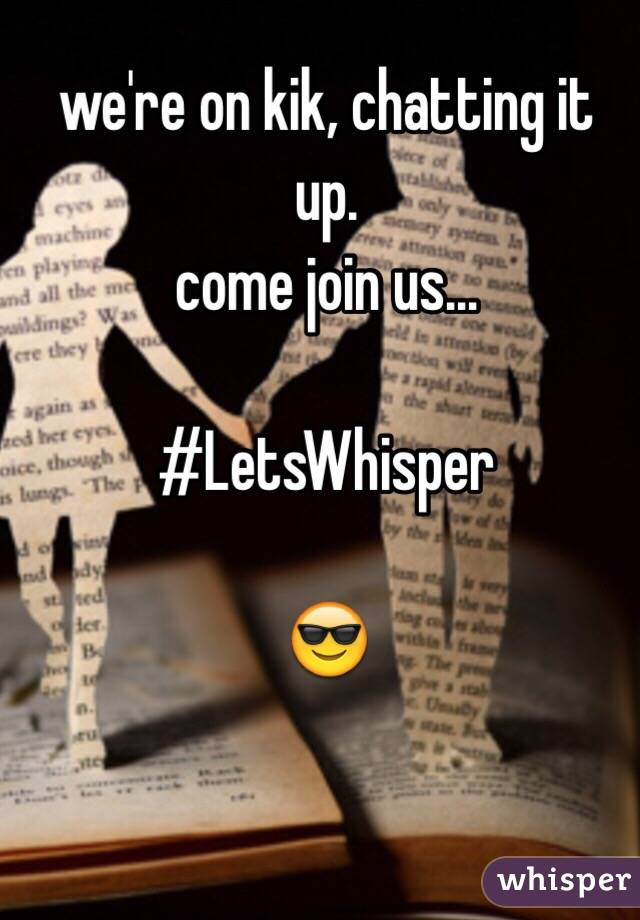 we're on kik, chatting it up.
come join us...

#LetsWhisper

😎