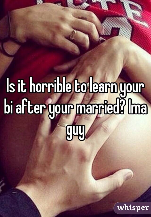 Is it horrible to learn your bi after your married? Ima guy