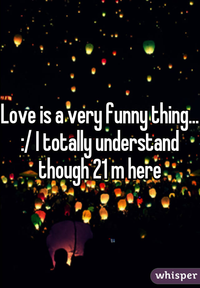 Love is a very funny thing... :/ I totally understand though 21 m here