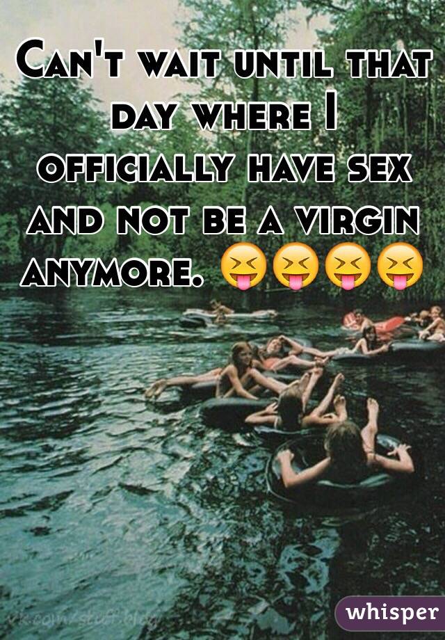 Can't wait until that day where I officially have sex and not be a virgin anymore. 😝😝😝😝