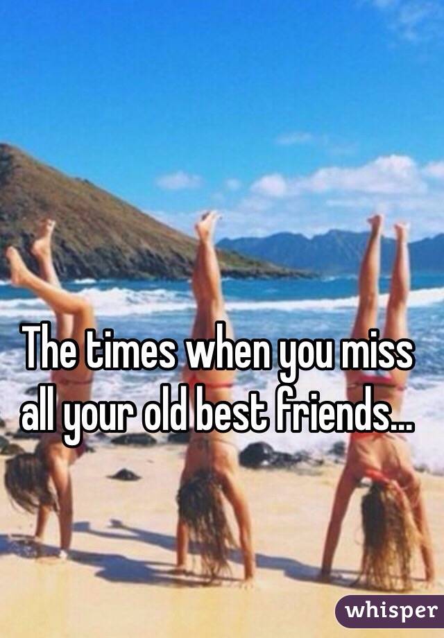 The times when you miss all your old best friends...