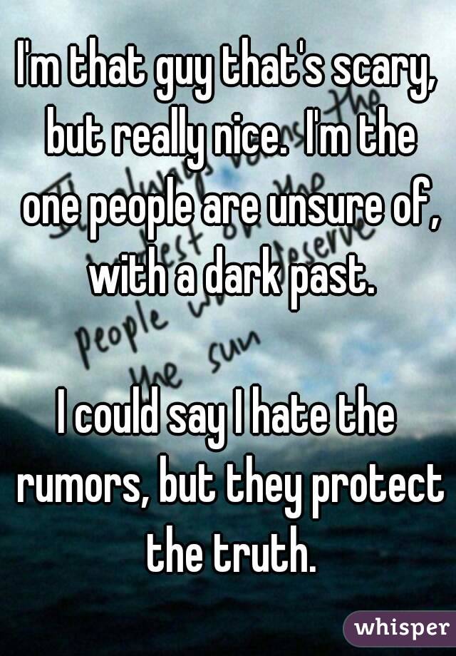 I'm that guy that's scary, but really nice.  I'm the one people are unsure of, with a dark past.

I could say I hate the rumors, but they protect the truth.