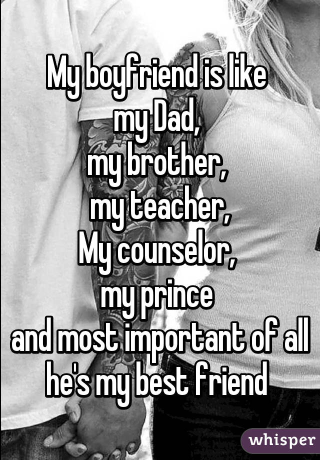 My boyfriend is like 
my Dad, 
my brother, 
my teacher,
My counselor, 
my prince 
and most important of all he's my best friend 