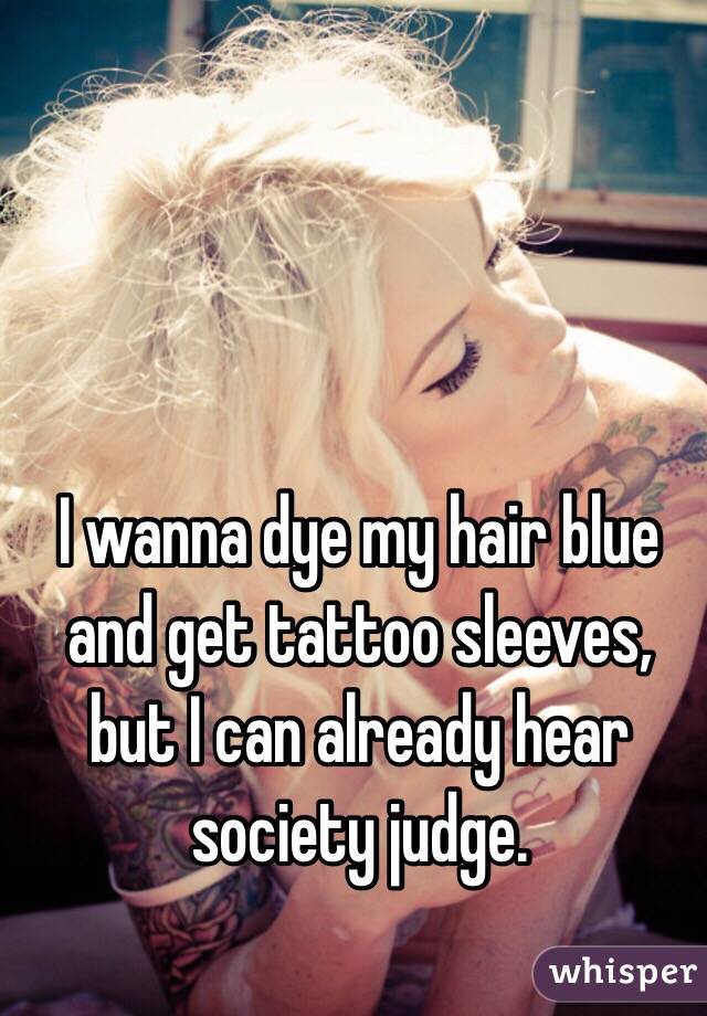 I wanna dye my hair blue and get tattoo sleeves, but I can already hear society judge.