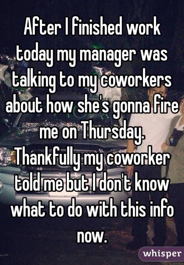 After I finished work today my manager was talking to my coworkers about how she's gonna fire me on Thursday. Thankfully my coworker told me but I don't know what to do with this info now. 