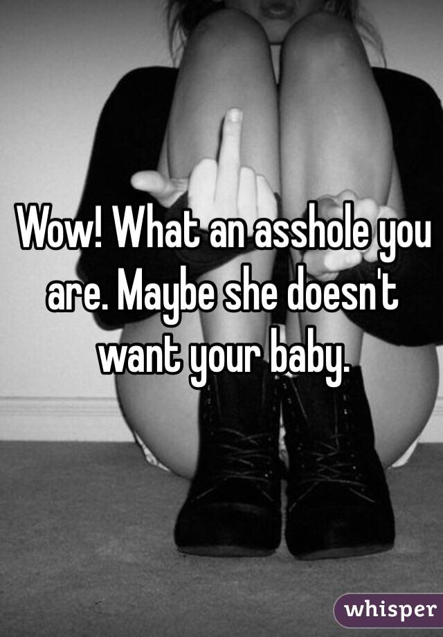 Wow! What an asshole you are. Maybe she doesn't want your baby. 