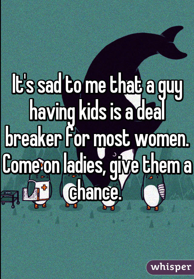 It's sad to me that a guy having kids is a deal breaker for most women. Come on ladies, give them a chance. 