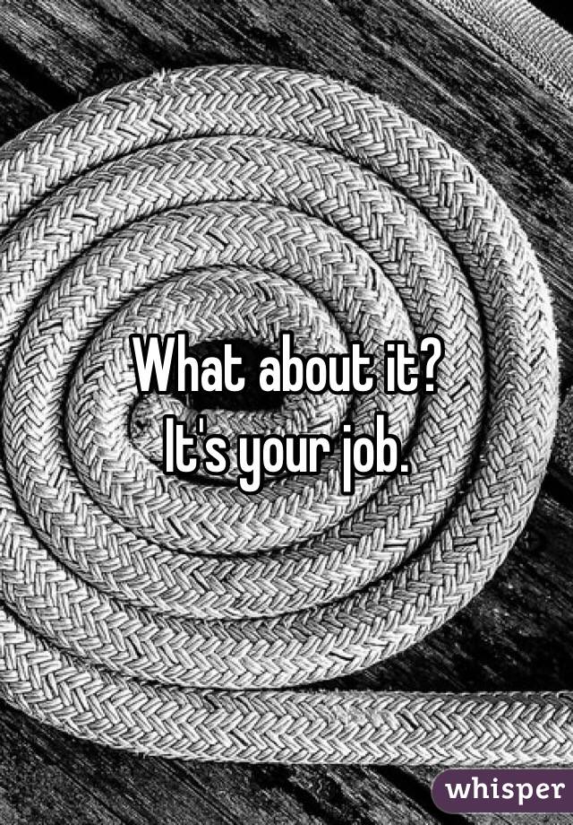 What about it?
It's your job.