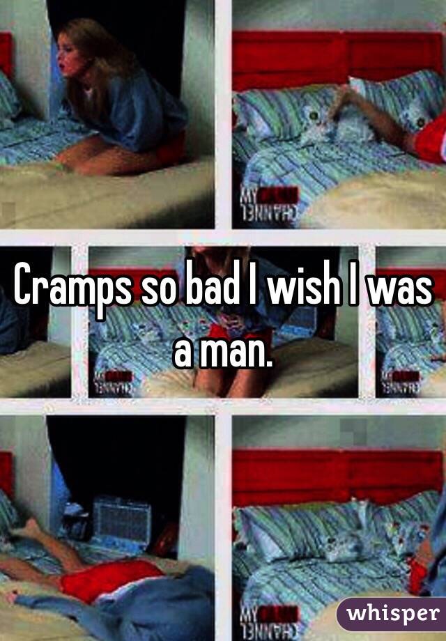 Cramps so bad I wish I was a man. 