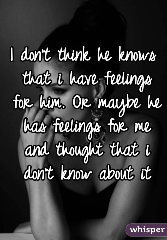 I don't think he knows that i have feelings for him. Or maybe he has feelings for me and thought that i don't know about it