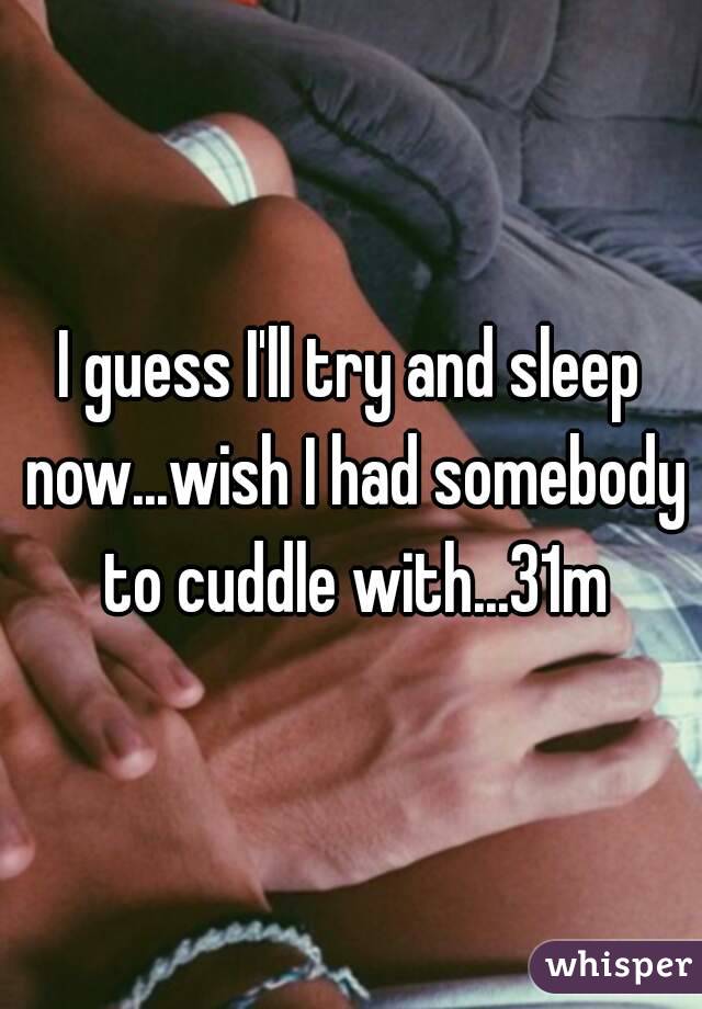 I guess I'll try and sleep now...wish I had somebody to cuddle with...31m