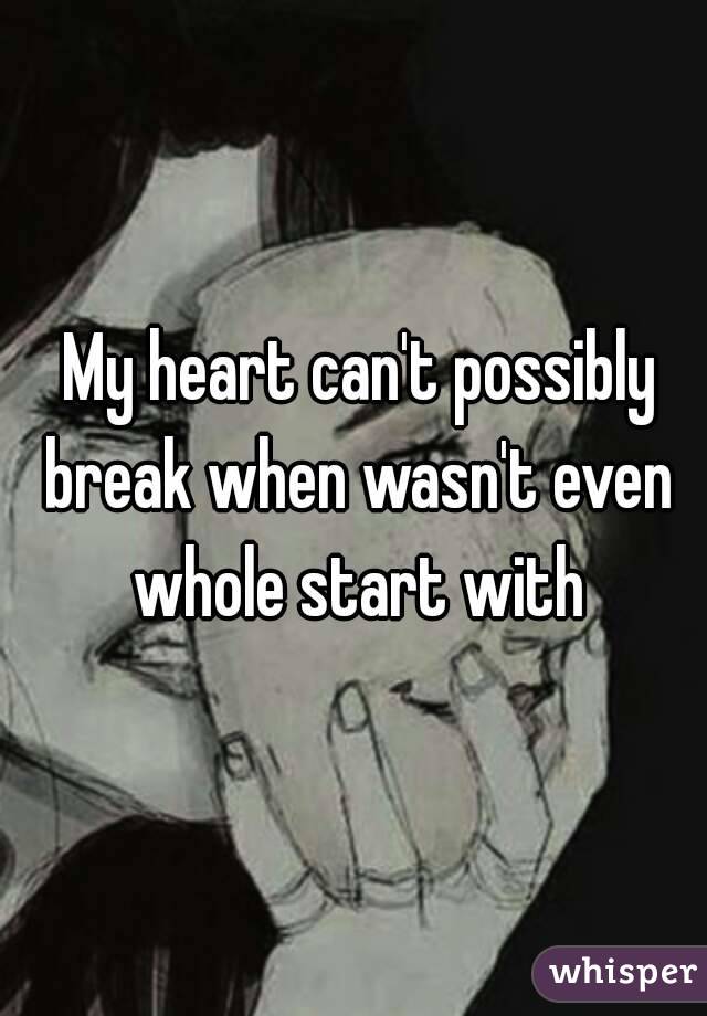  My heart can't possibly break when wasn't even whole start with