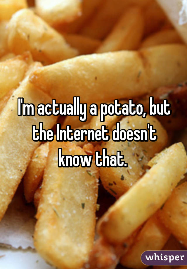 I'm actually a potato, but the Internet doesn't know that. 