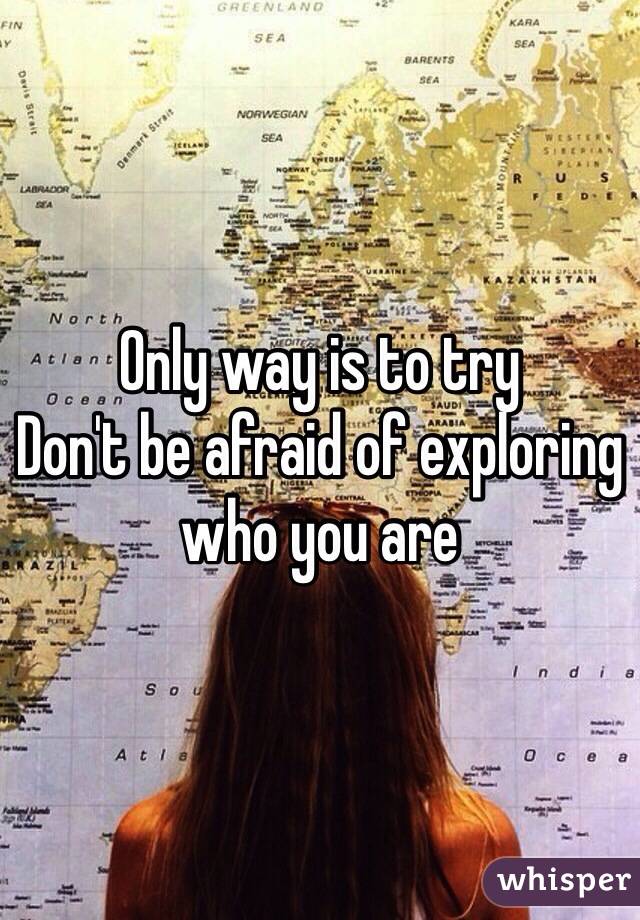 Only way is to try
Don't be afraid of exploring who you are