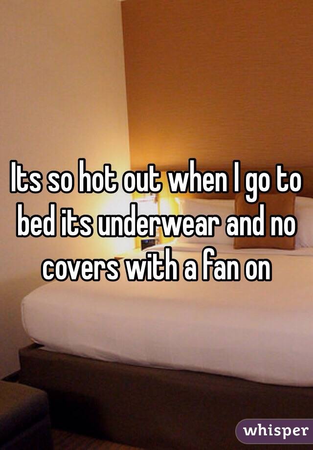 Its so hot out when I go to bed its underwear and no covers with a fan on