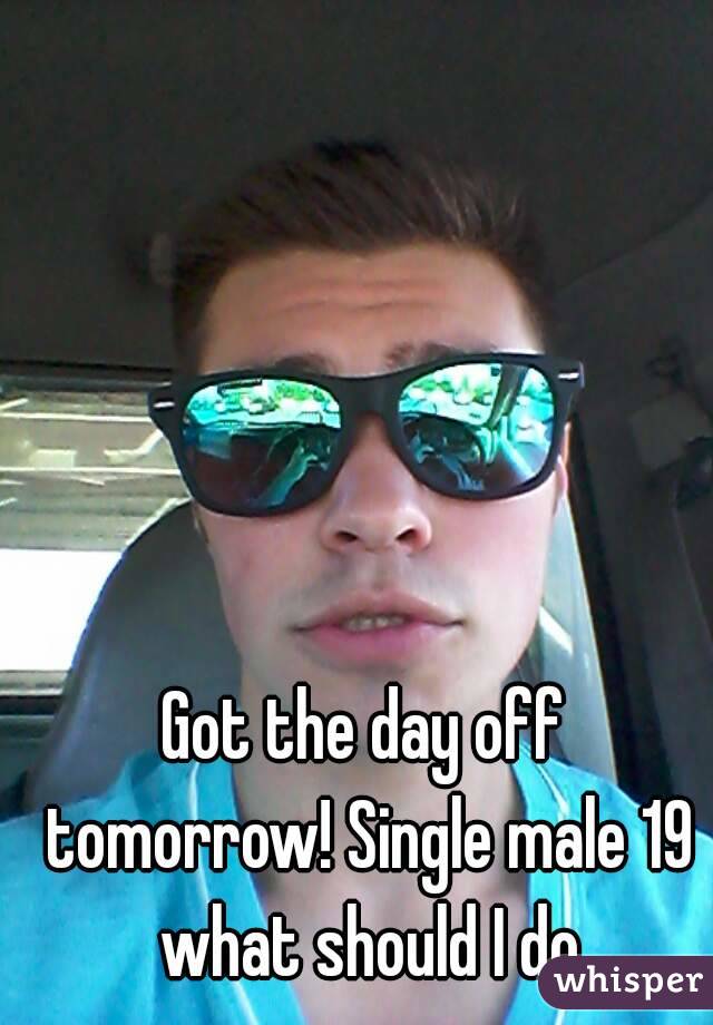 Got the day off tomorrow! Single male 19 what should I do