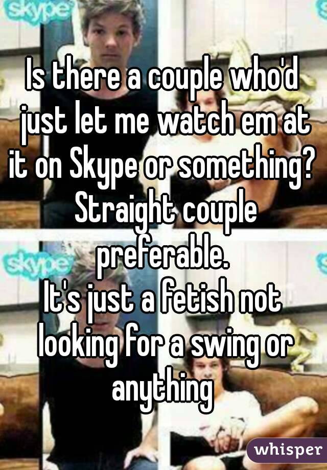 Is there a couple who'd just let me watch em at it on Skype or something?  Straight couple preferable. 
It's just a fetish not looking for a swing or anything 