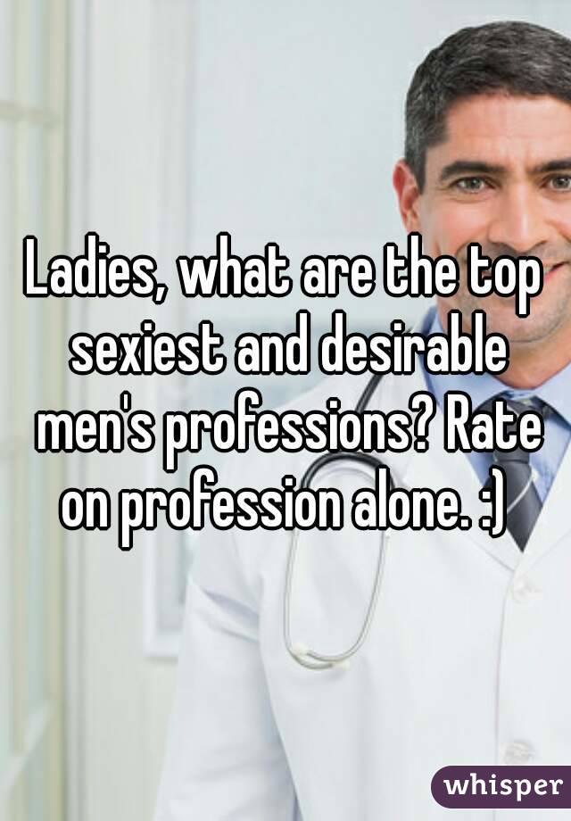 Ladies, what are the top sexiest and desirable men's professions? Rate on profession alone. :) 