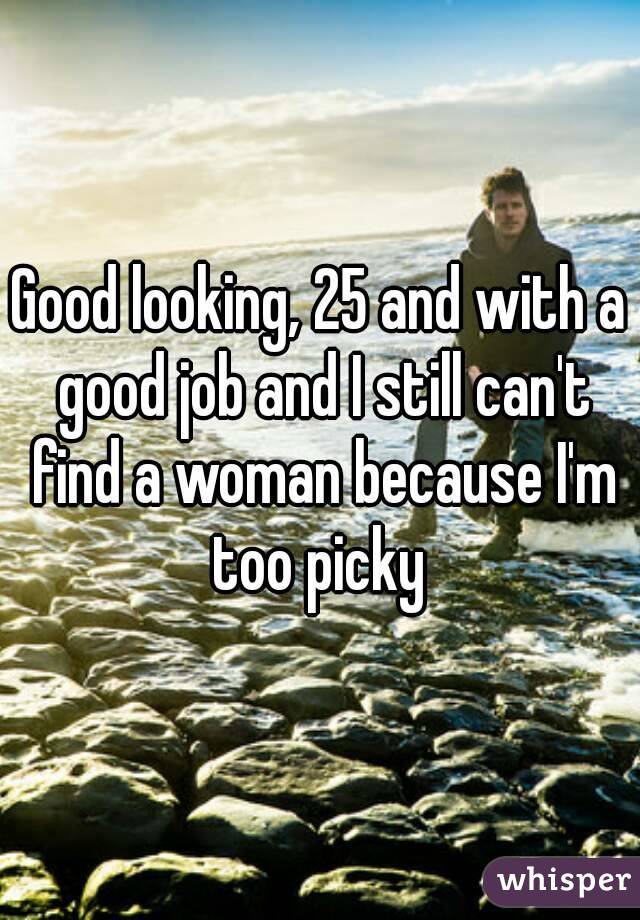 Good looking, 25 and with a good job and I still can't find a woman because I'm too picky 