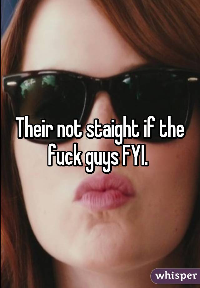 Their not staight if the fuck guys FYI. 