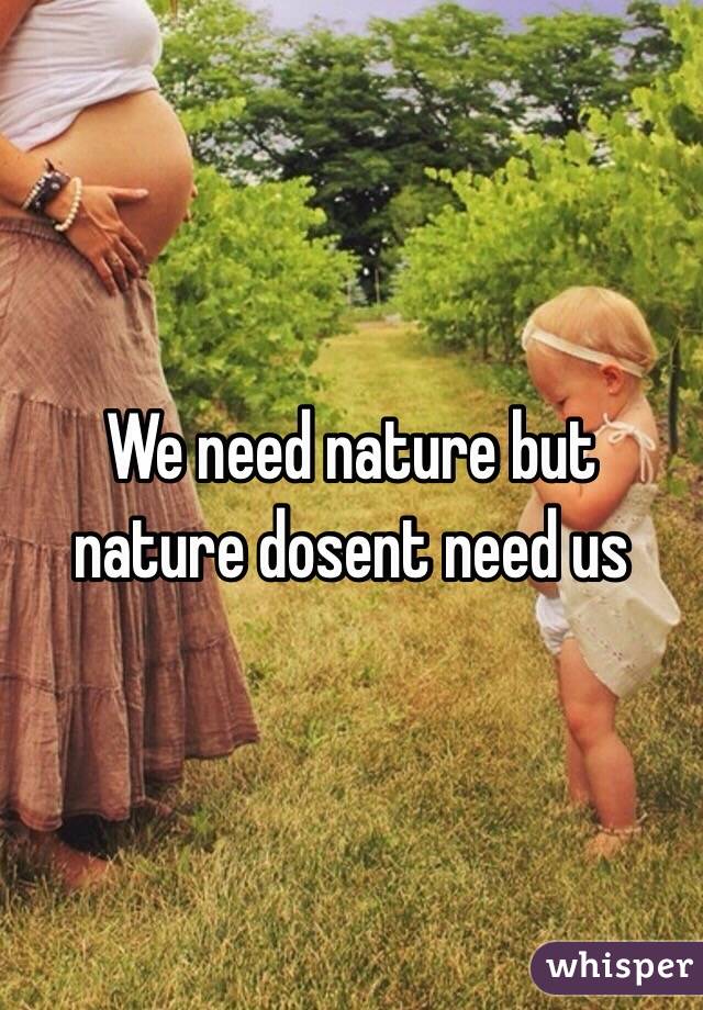 We need nature but nature dosent need us