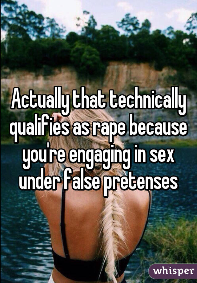 Actually that technically qualifies as rape because you're engaging in sex under false pretenses