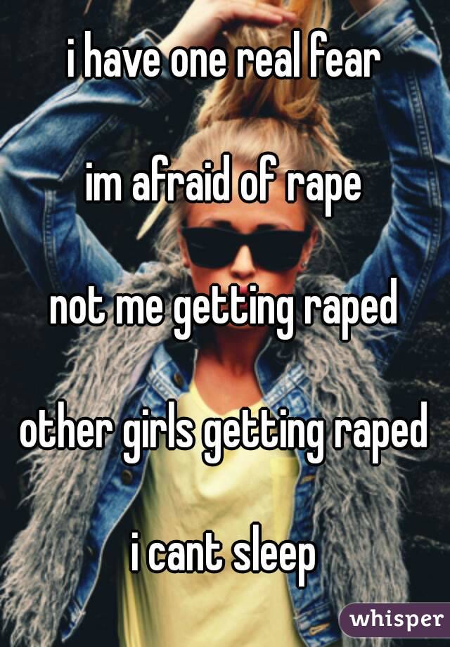 i have one real fear

im afraid of rape

not me getting raped

other girls getting raped

i cant sleep