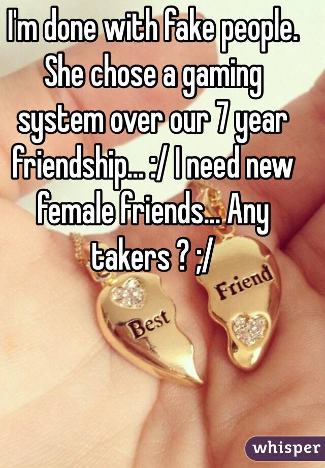 I'm done with fake people. She chose a gaming system over our 7 year friendship... :/ I need new female friends... Any takers ? ;/