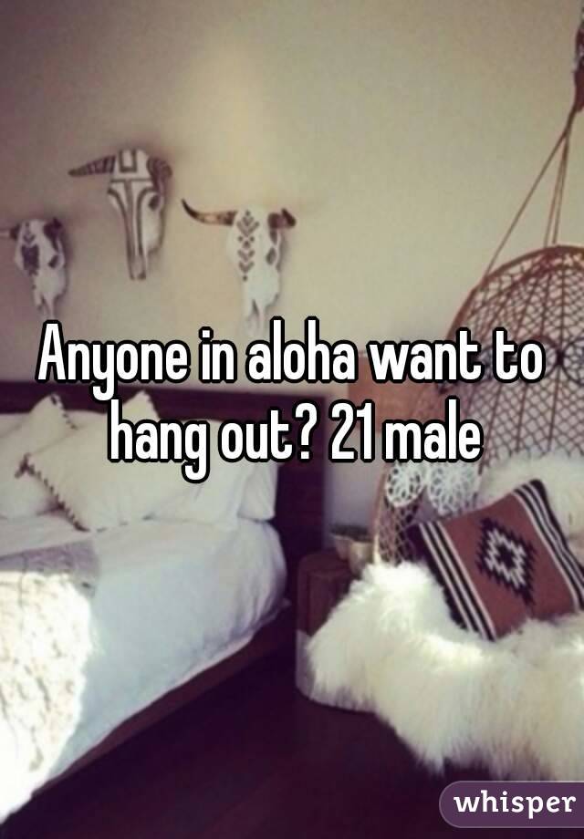 Anyone in aloha want to hang out? 21 male