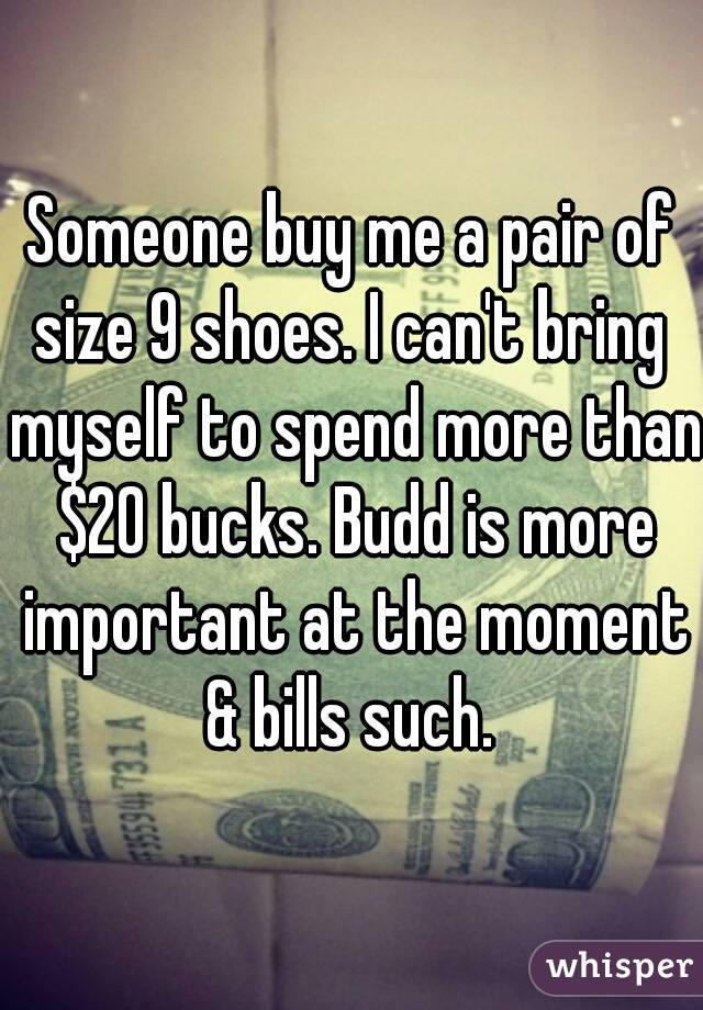 Someone buy me a pair of size 9 shoes. I can't bring  myself to spend more than $20 bucks. Budd is more important at the moment & bills such. 