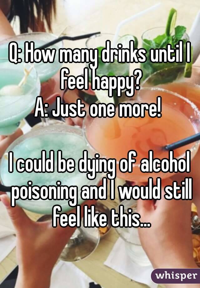 Q: How many drinks until I feel happy?
A: Just one more! 

I could be dying of alcohol poisoning and I would still feel like this...