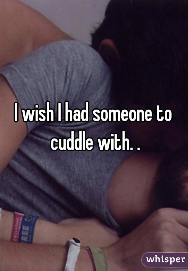 I wish I had someone to cuddle with. .