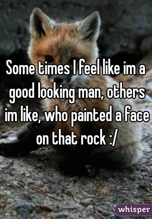 Some times I feel like im a good looking man, others im like, who painted a face on that rock :/