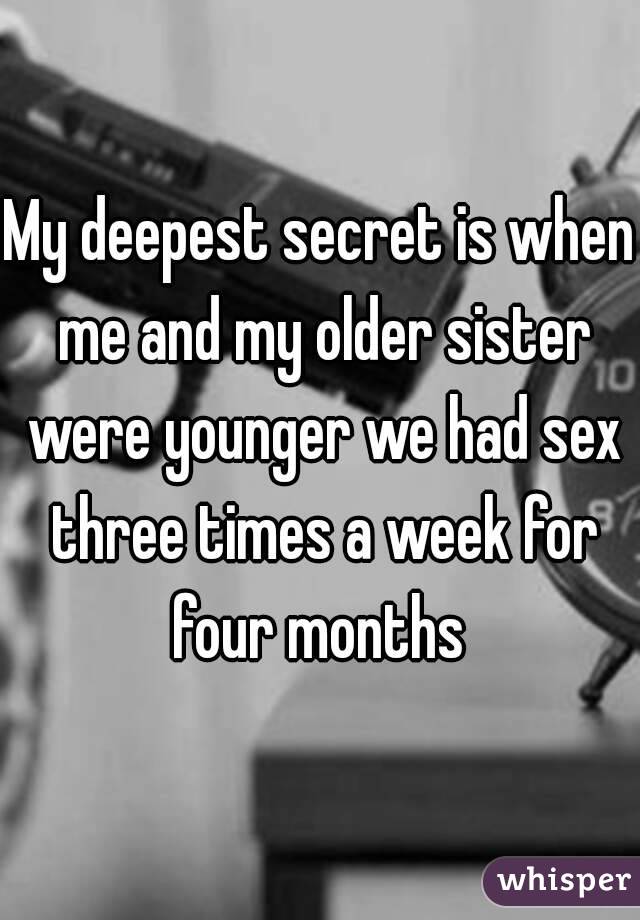 My deepest secret is when me and my older sister were younger we had sex three times a week for four months 