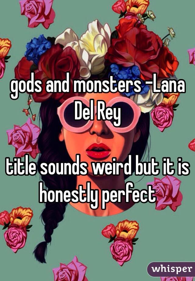 gods and monsters -Lana Del Rey

title sounds weird but it is honestly perfect 