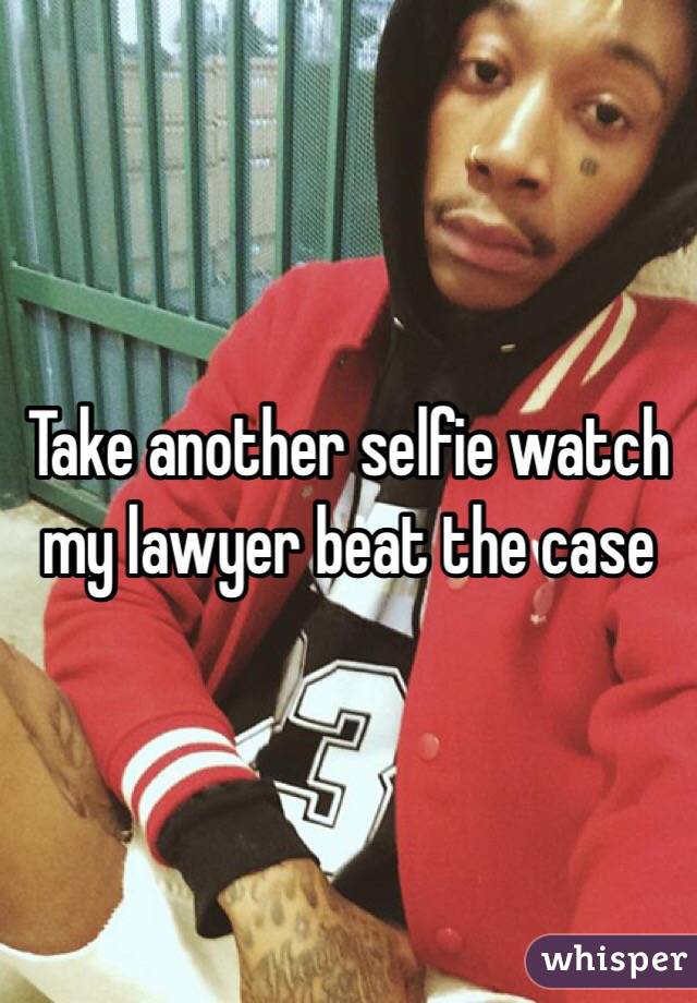 Take another selfie watch my lawyer beat the case 