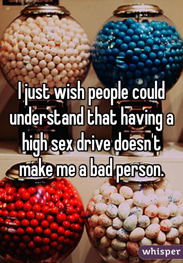 I just wish people could understand that having a high sex drive doesn't make me a bad person. 