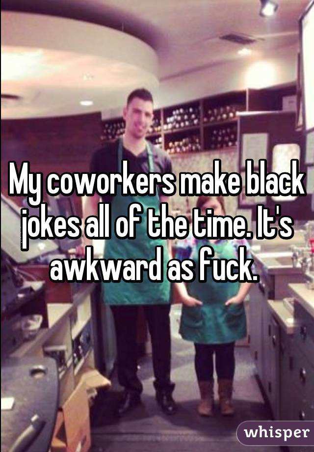 My coworkers make black jokes all of the time. It's awkward as fuck. 