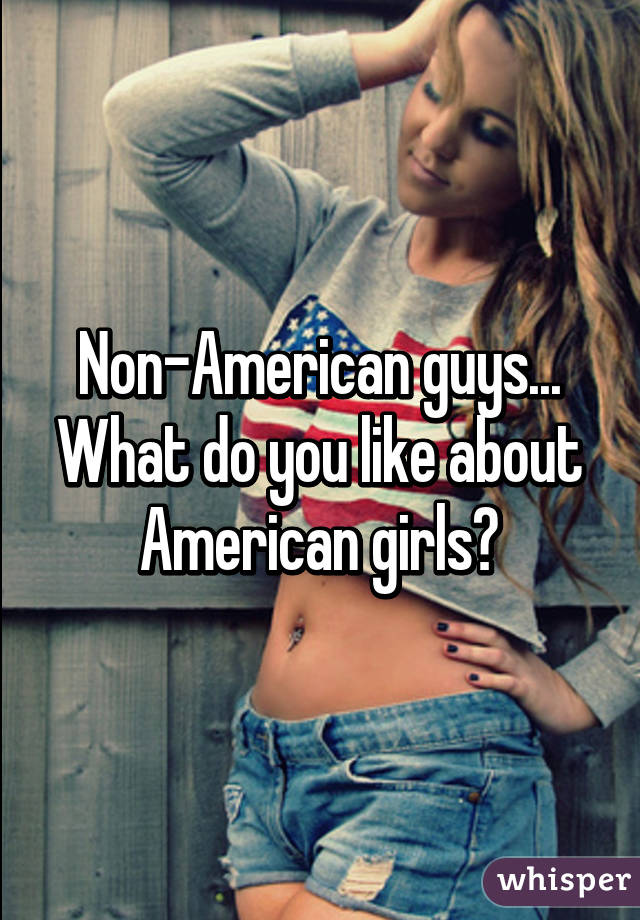 Non-American guys...
What do you like about American girls?