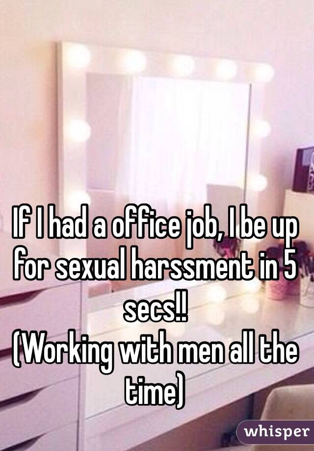 If I had a office job, I be up for sexual harssment in 5 secs!!
(Working with men all the time)