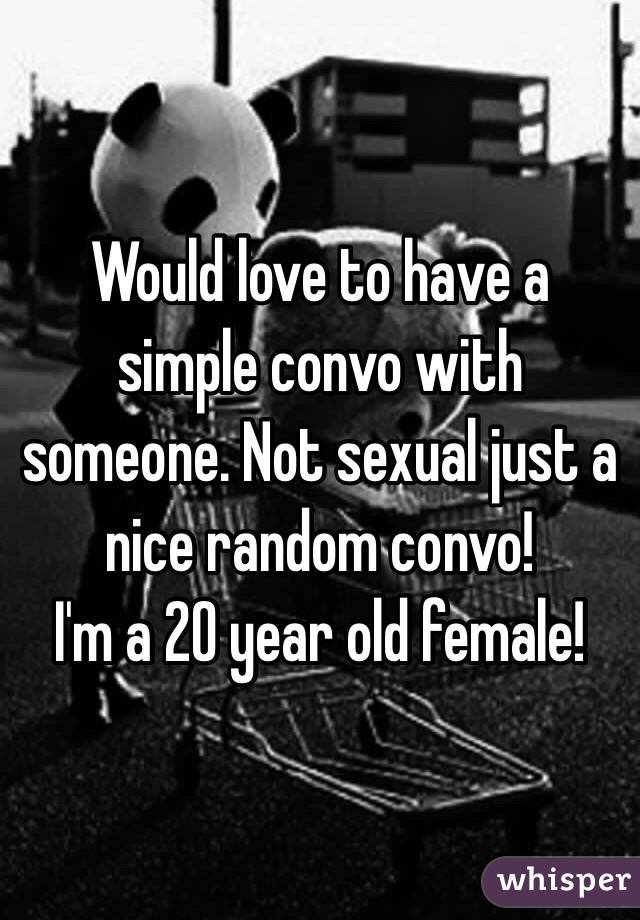 Would love to have a simple convo with someone. Not sexual just a nice random convo! 
I'm a 20 year old female! 