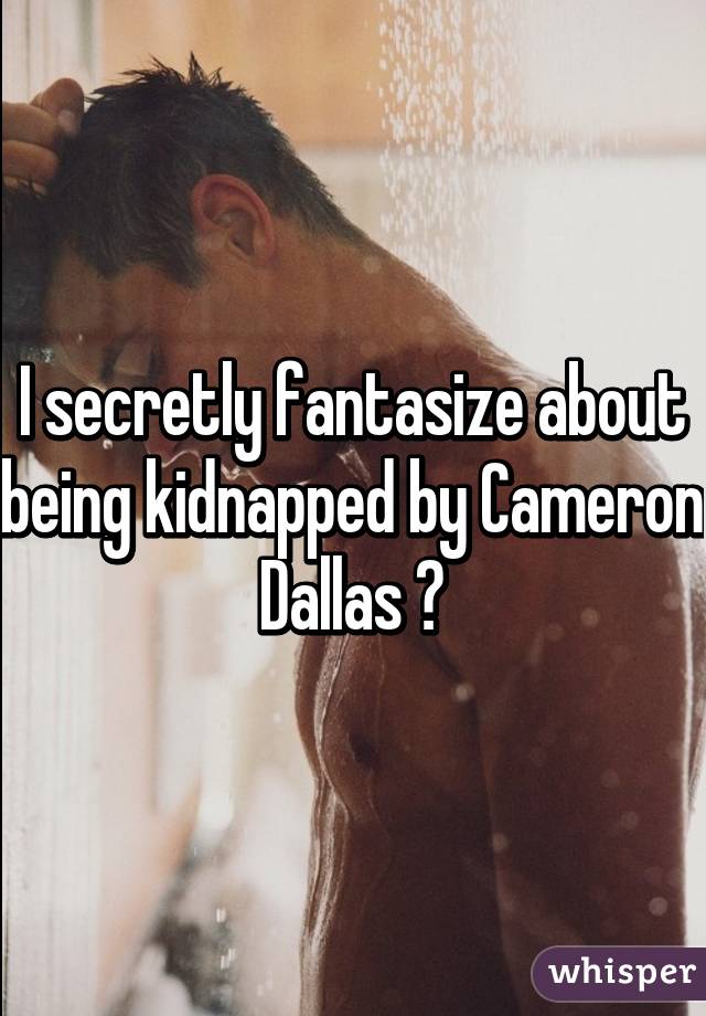I secretly fantasize about being kidnapped by Cameron Dallas 😊