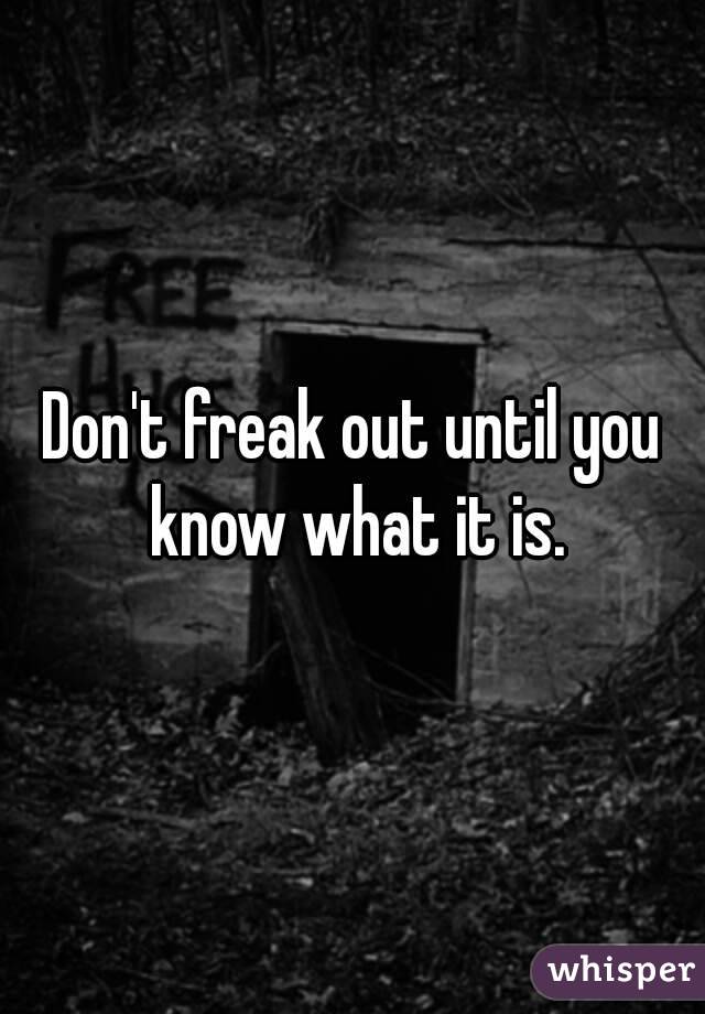 Don't freak out until you know what it is.