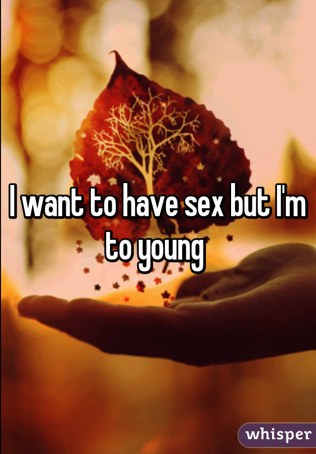 I want to have sex but I'm to young 