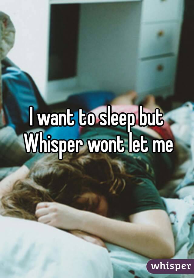 I want to sleep but Whisper wont let me