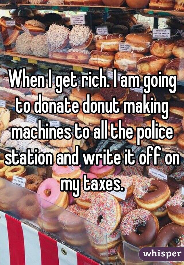 When I get rich. I am going to donate donut making machines to all the police station and write it off on my taxes. 