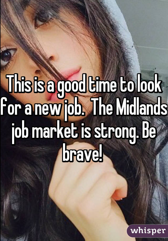 This is a good time to look for a new job.  The Midlands job market is strong. Be brave! 